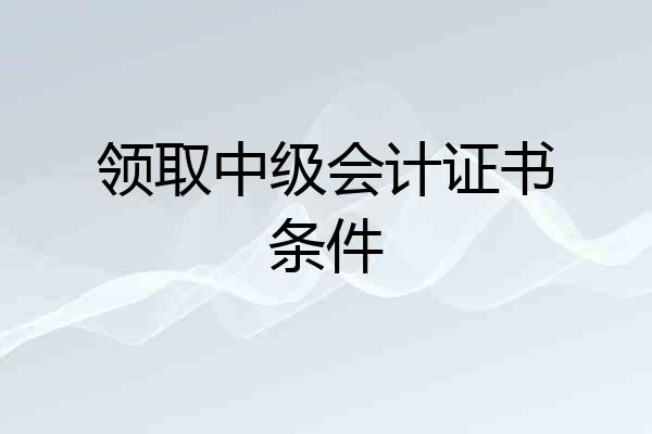 领取中级会计证书条件