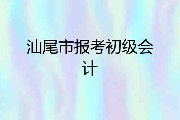 汕尾市报考初级会计
