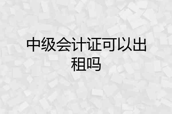 中级会计证可以出租吗