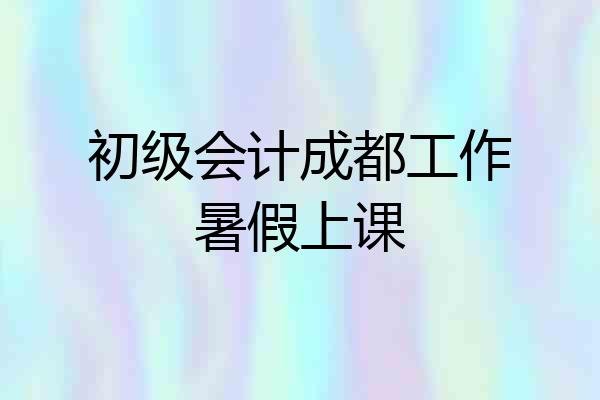 初级会计成都工作暑假上课