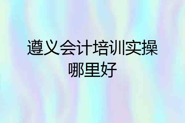 遵义会计培训实操哪里好