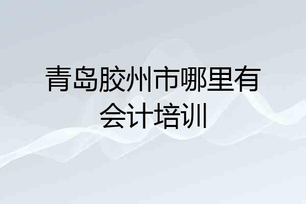 青岛胶州市哪里有会计培训