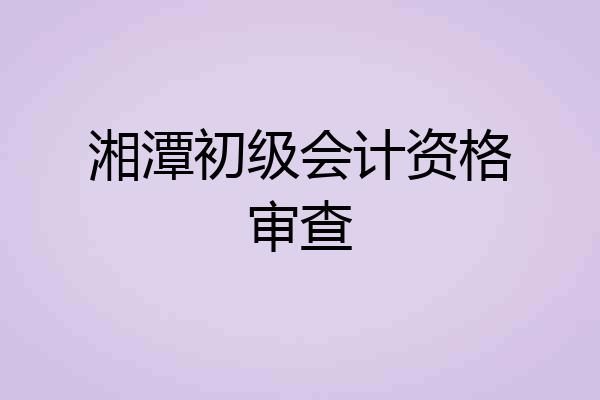 湘潭初级会计资格审查