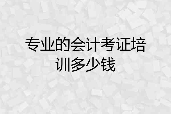 专业的会计考证培训多少钱