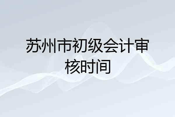 苏州市初级会计审核时间
