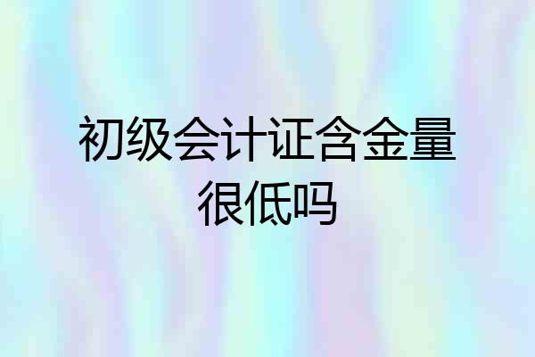 初级会计证含金量很低吗