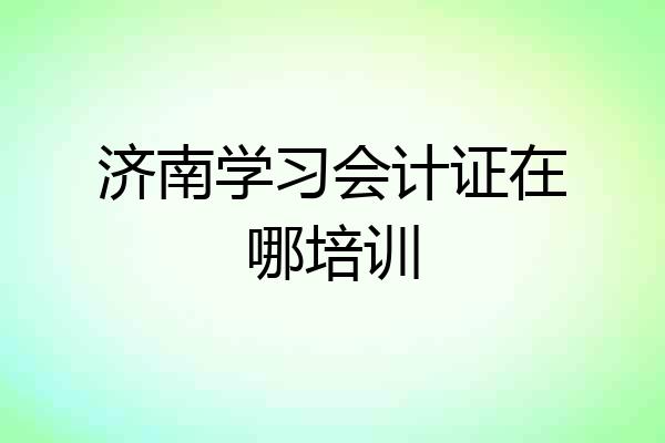 济南学习会计证在哪培训