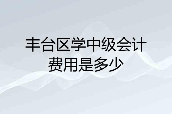 丰台区学中级会计费用是多少