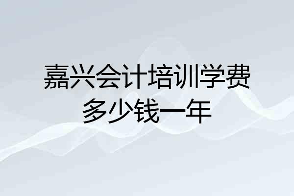 嘉兴会计培训学费多少钱一年