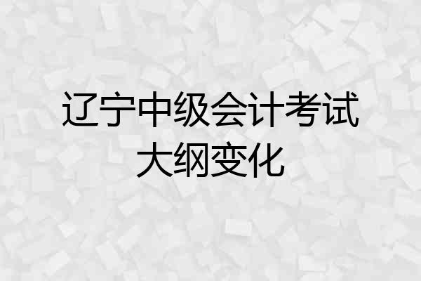 辽宁中级会计考试大纲变化