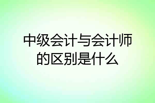 中级会计与会计师的区别是什么