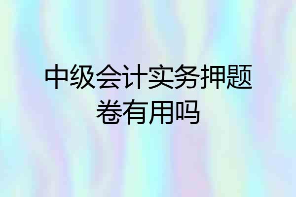 中级会计实务押题卷有用吗