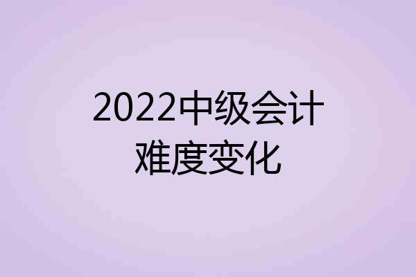 2022中级会计难度变化