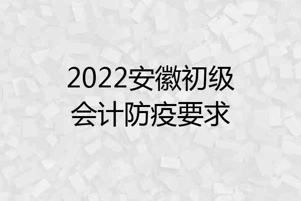 2022安徽初级会计防疫要求