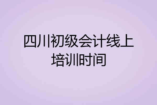 四川初级会计线上培训时间