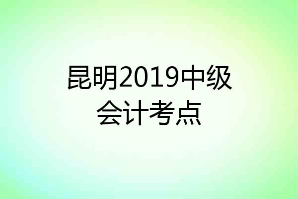 昆明2019中级会计考点