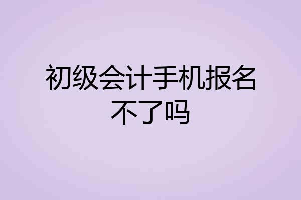 初级会计手机报名不了吗