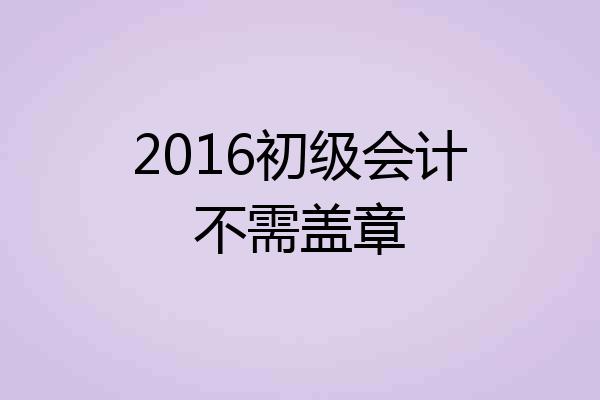 2016初级会计不需盖章