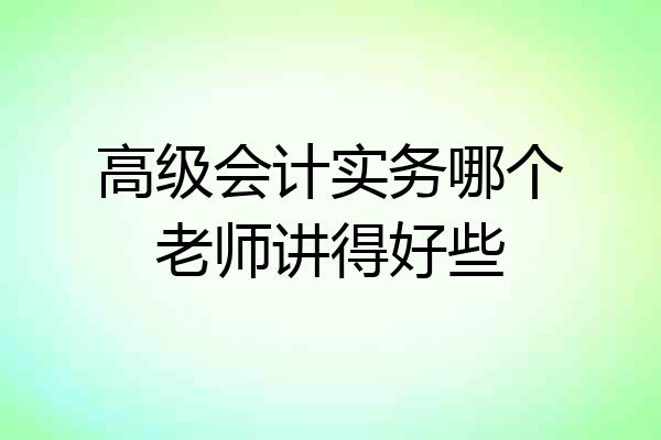 高级会计实务哪个老师讲得好些