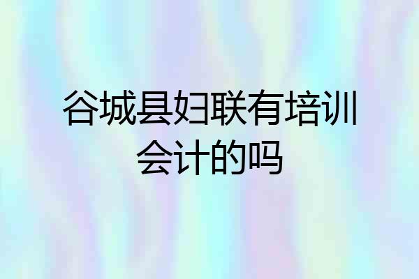 谷城县妇联有培训会计的吗