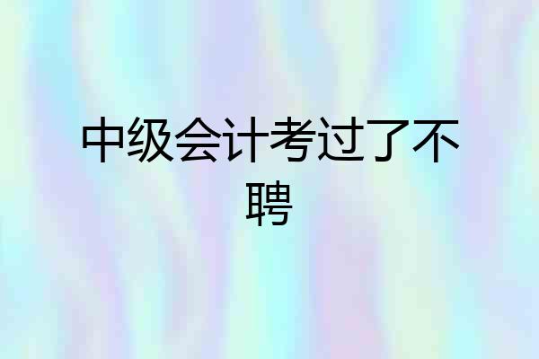 中级会计考过了不聘