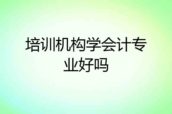 培训机构学会计专业好吗