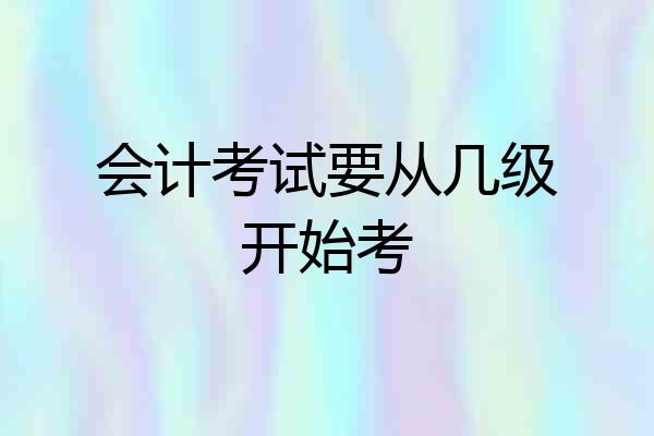 会计考试要从几级开始考