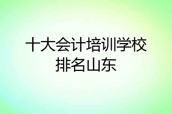 十大会计培训学校排名山东