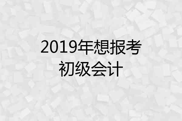 2019年想报考初级会计