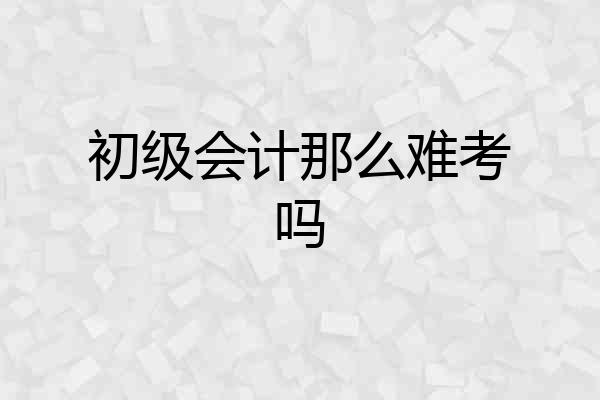 初级会计那么难考吗