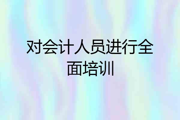 对会计人员进行全面培训