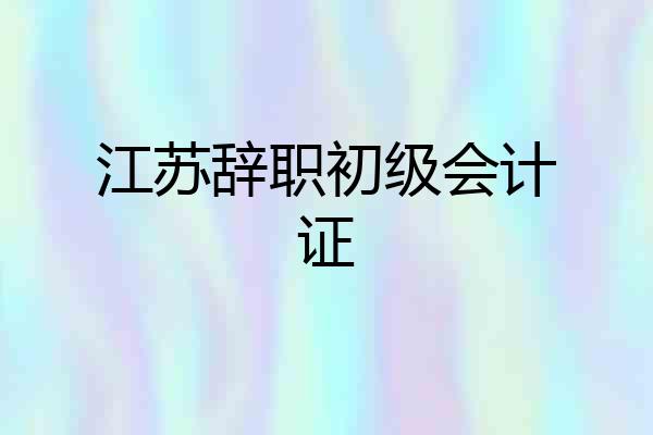 江苏辞职初级会计证