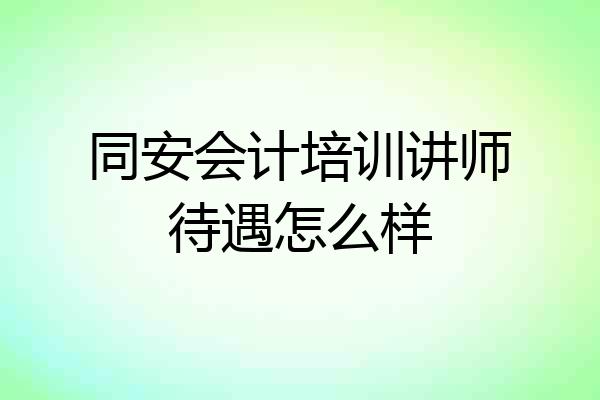 同安会计培训讲师待遇怎么样