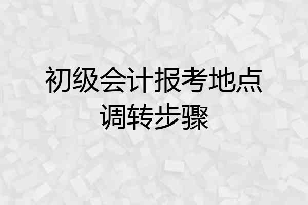 初级会计报考地点调转步骤