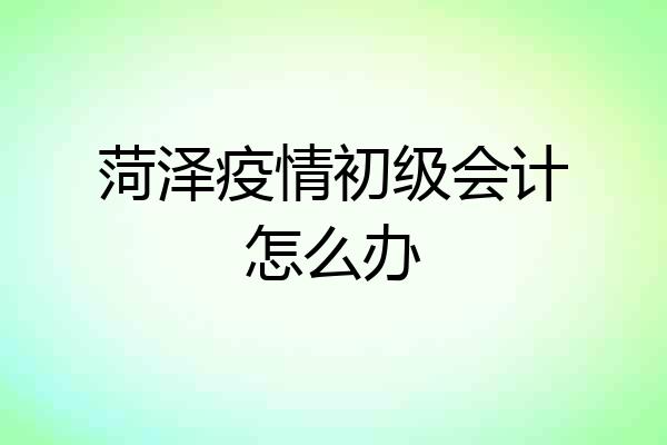 菏泽疫情初级会计怎么办