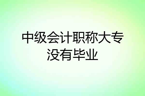 中级会计职称大专没有毕业
