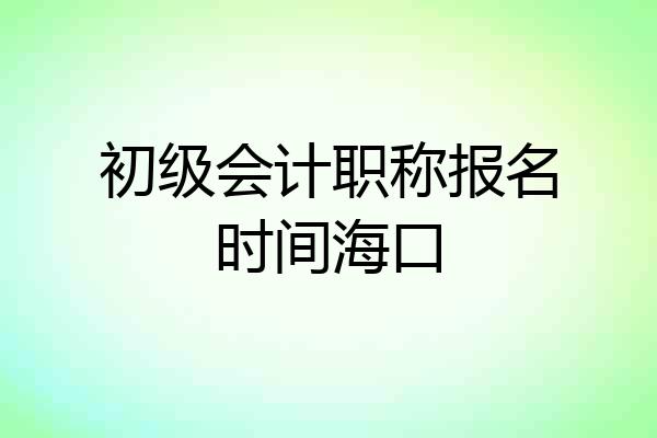 初级会计职称报名时间海口