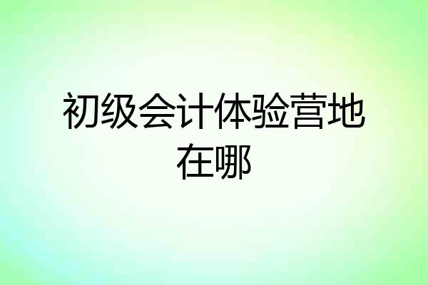 初级会计体验营地在哪