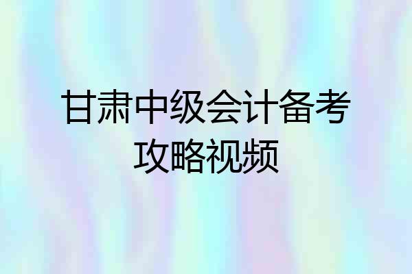 甘肃中级会计备考攻略视频
