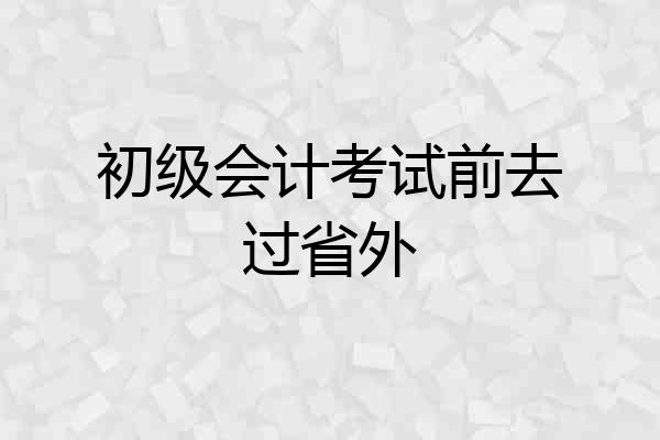 初级会计考试前去过省外