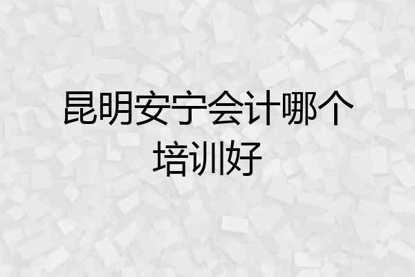 昆明安宁会计哪个培训好