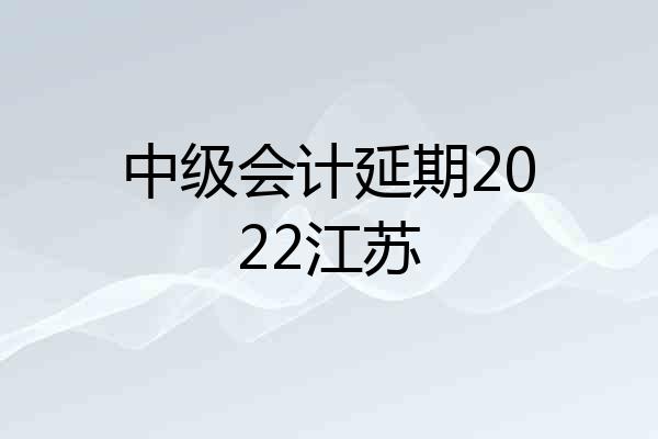 中级会计延期2022江苏