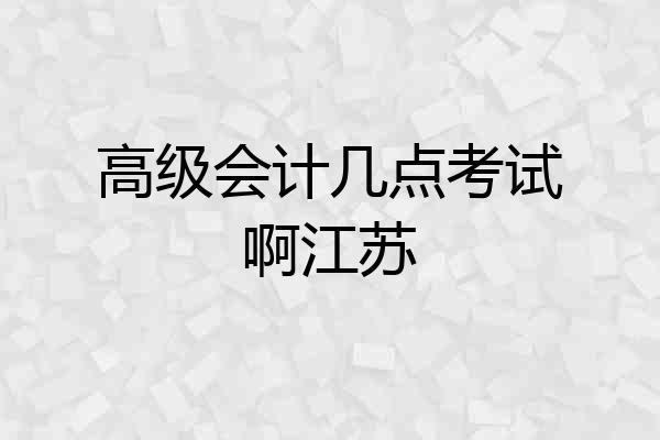 高级会计几点考试啊江苏