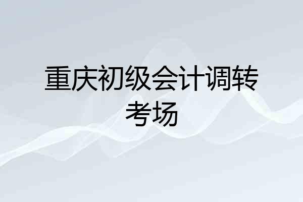 重庆初级会计调转考场