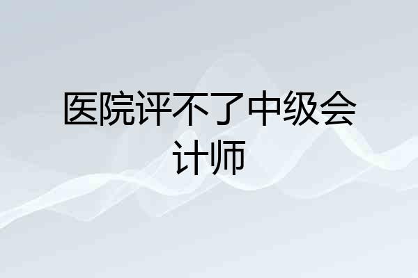 医院评不了中级会计师