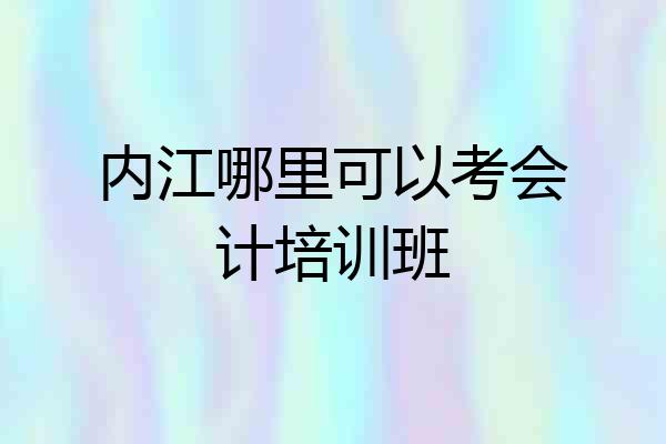 内江哪里可以考会计培训班