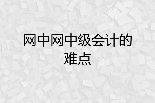 网中网中级会计的难点