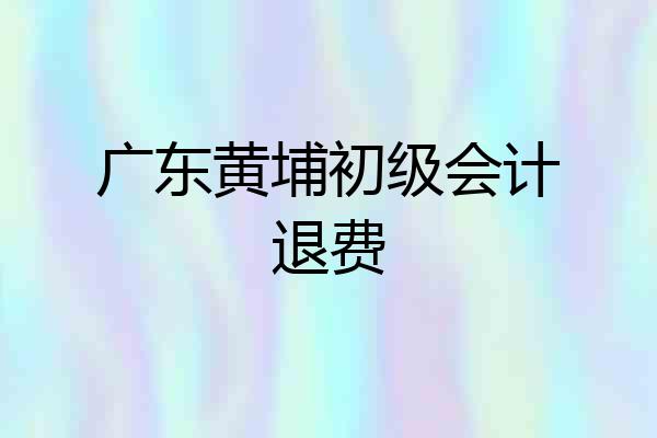 广东黄埔初级会计退费
