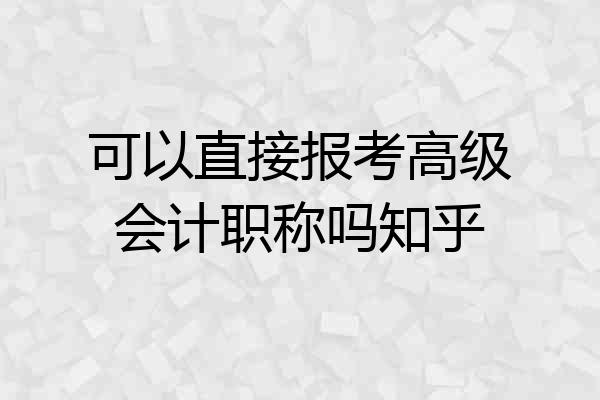 可以直接报考高级会计职称吗知乎