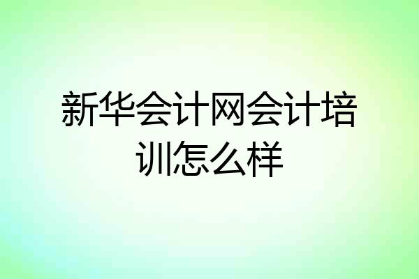 新华会计网会计培训怎么样